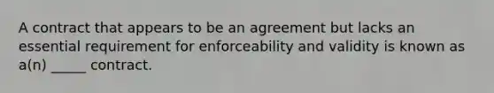 A contract that appears to be an agreement but lacks an essential requirement for enforceability and validity is known as a(n) _____ contract.