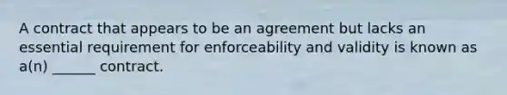 A contract that appears to be an agreement but lacks an essential requirement for enforceability and validity is known as a(n) ______ contract.