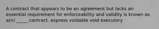 A contract that appears to be an agreement but lacks an essential requirement for enforceability and validity is known as a(n) _____ contract. express voidable void executory