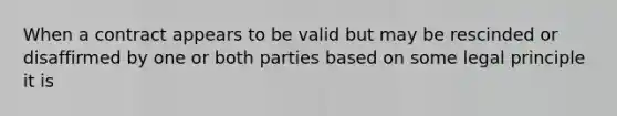 When a contract appears to be valid but may be rescinded or disaffirmed by one or both parties based on some legal principle it is