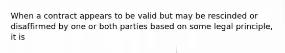 When a contract appears to be valid but may be rescinded or disaffirmed by one or both parties based on some legal principle, it is