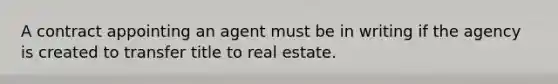 A contract appointing an agent must be in writing if the agency is created to transfer title to real estate.