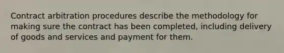 Contract arbitration procedures describe the methodology for making sure the contract has been completed, including delivery of goods and services and payment for them.