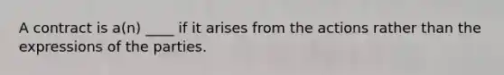 A contract is a(n) ____ if it arises from the actions rather than the expressions of the parties.