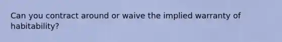 Can you contract around or waive the implied warranty of habitability?