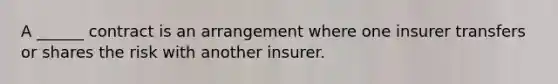 A ______ contract is an arrangement where one insurer transfers or shares the risk with another insurer.