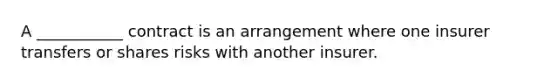 A ___________ contract is an arrangement where one insurer transfers or shares risks with another insurer.