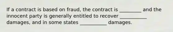 If a contract is based on fraud, the contract is _________ and the innocent party is generally entitled to recover ___________ damages, and in some states ___________ damages.