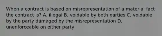 When a contract is based on misrepresentation of a material fact the contract is? A. illegal B. voidable by both parties C. voidable by the party damaged by the misrepresentation D. unenforceable on either party