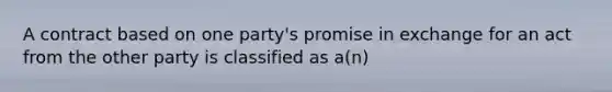 A contract based on one party's promise in exchange for an act from the other party is classified as a(n)