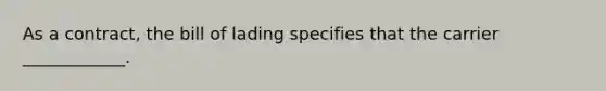 As a contract, the bill of lading specifies that the carrier ____________.