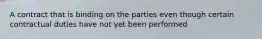 A contract that is binding on the parties even though certain contractual duties have not yet been performed