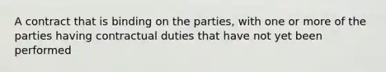 A contract that is binding on the parties, with one or more of the parties having contractual duties that have not yet been performed