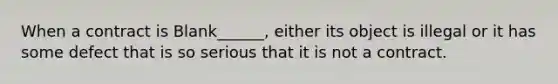 When a contract is Blank______, either its object is illegal or it has some defect that is so serious that it is not a contract.