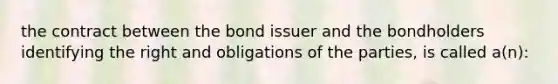 the contract between the bond issuer and the bondholders identifying the right and obligations of the parties, is called a(n):