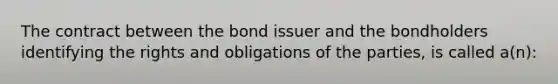 The contract between the bond issuer and the bondholders identifying the rights and obligations of the parties, is called a(n):