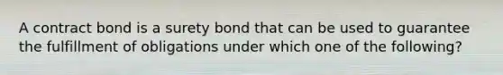 A contract bond is a surety bond that can be used to guarantee the fulfillment of obligations under which one of the following?