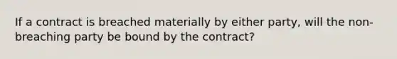 If a contract is breached materially by either party, will the non-breaching party be bound by the contract?