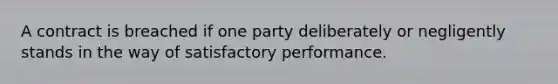 A contract is breached if one party deliberately or negligently stands in the way of satisfactory performance.