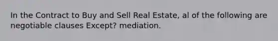 In the Contract to Buy and Sell Real Estate, al of the following are negotiable clauses Except? mediation.