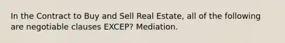 In the Contract to Buy and Sell Real Estate, all of the following are negotiable clauses EXCEP? Mediation.