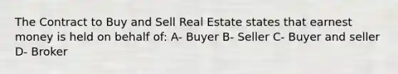 The Contract to Buy and Sell Real Estate states that earnest money is held on behalf of: A- Buyer B- Seller C- Buyer and seller D- Broker