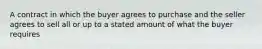 A contract in which the buyer agrees to purchase and the seller agrees to sell all or up to a stated amount of what the buyer requires