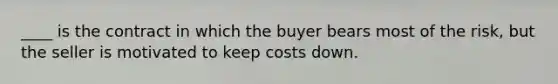 ____ is the contract in which the buyer bears most of the risk, but the seller is motivated to keep costs down.