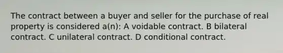 The contract between a buyer and seller for the purchase of real property is considered a(n): A voidable contract. B bilateral contract. C unilateral contract. D conditional contract.