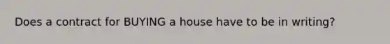 Does a contract for BUYING a house have to be in writing?