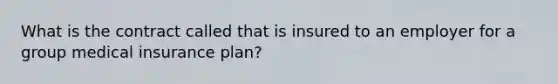 What is the contract called that is insured to an employer for a group medical insurance plan?