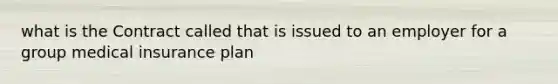 what is the Contract called that is issued to an employer for a group medical insurance plan