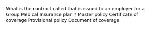 What is the contract called that is issued to an employer for a Group Medical Insurance plan ? Master policy Certificate of coverage Provisional policy Document of coverage