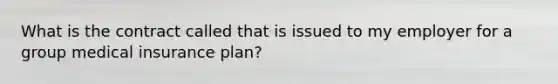 What is the contract called that is issued to my employer for a group medical insurance plan?