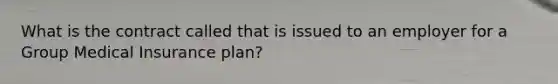What is the contract called that is issued to an employer for a Group Medical Insurance plan?