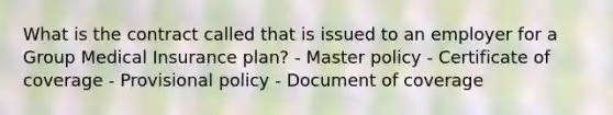 What is the contract called that is issued to an employer for a Group Medical Insurance plan? - Master policy - Certificate of coverage - Provisional policy - Document of coverage