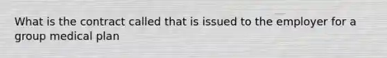 What is the contract called that is issued to the employer for a group medical plan