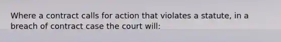 Where a contract calls for action that violates a statute, in a breach of contract case the court will: