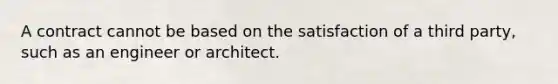 A contract cannot be based on the satisfaction of a third party, such as an engineer or architect.