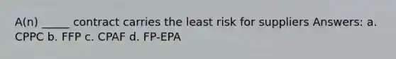 A(n) _____ contract carries the least risk for suppliers Answers: a. CPPC b. FFP c. CPAF d. FP-EPA