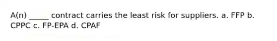 A(n) _____ contract carries the least risk for suppliers. a. FFP b. CPPC c. FP-EPA d. CPAF