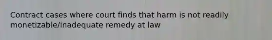 Contract cases where court finds that harm is not readily monetizable/inadequate remedy at law