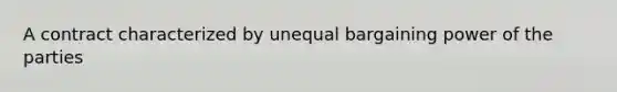 A contract characterized by unequal bargaining power of the parties