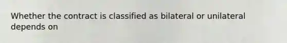 Whether the contract is classified as bilateral or unilateral depends on