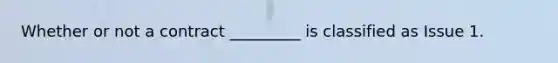 Whether or not a contract _________ is classified as Issue 1.
