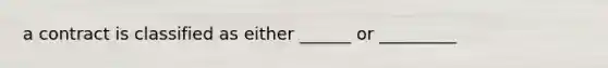 a contract is classified as either ______ or _________