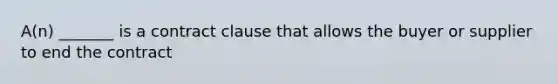 A(n) _______ is a contract clause that allows the buyer or supplier to end the contract