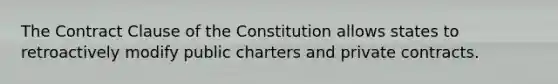 The Contract Clause of the Constitution allows states to retroactively modify public charters and private contracts.