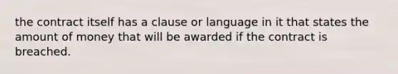 the contract itself has a clause or language in it that states the amount of money that will be awarded if the contract is breached.