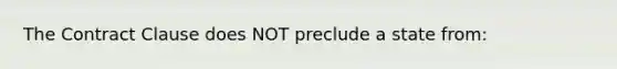 The Contract Clause does NOT preclude a state from: